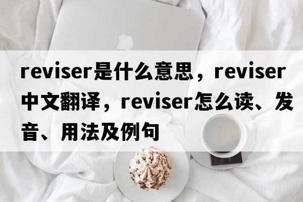reviser是什么意思，reviser中文翻譯，reviser怎么讀、發(fā)音、用法及例句