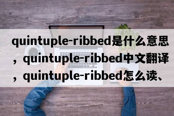quintuple-ribbed是什么意思，quintuple-ribbed中文翻譯，quintuple-ribbed怎么讀、發(fā)音、用法及例句