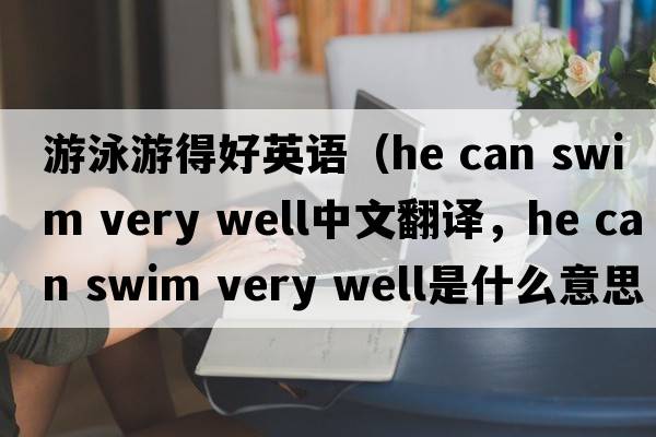游泳游得好英語（he can swim very well中文翻譯，he can swim very well是什么意思，he can swim very well發(fā)音、用法及例句）