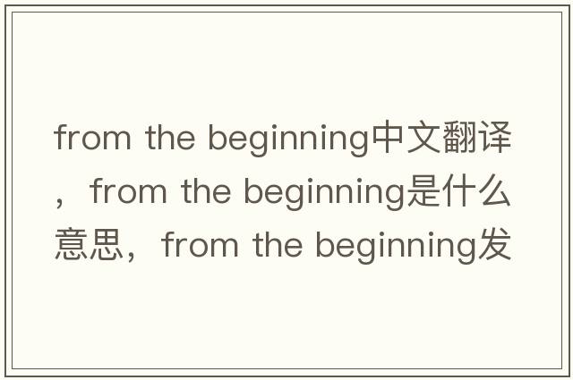 from the beginning中文翻譯，from the beginning是什么意思，from the beginning發(fā)音、用法及例句