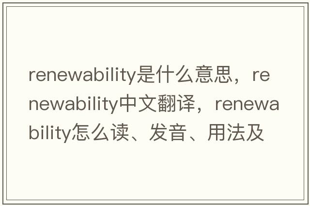 renewability是什么意思，renewability中文翻譯，renewability怎么讀、發(fā)音、用法及例句