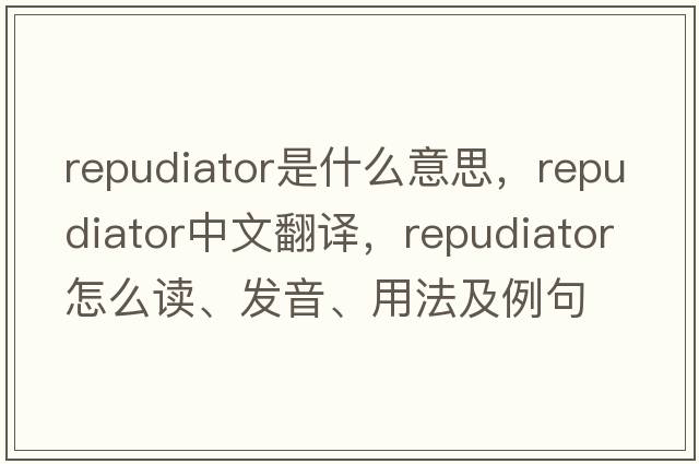 repudiator是什么意思，repudiator中文翻譯，repudiator怎么讀、發(fā)音、用法及例句