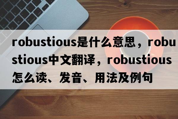 robustious是什么意思，robustious中文翻譯，robustious怎么讀、發(fā)音、用法及例句