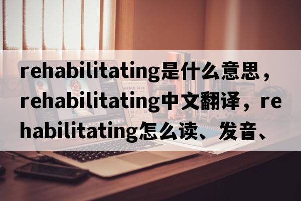 rehabilitating是什么意思，rehabilitating中文翻譯，rehabilitating怎么讀、發(fā)音、用法及例句