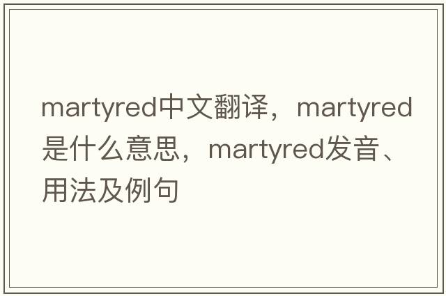 martyred中文翻譯，martyred是什么意思，martyred發(fā)音、用法及例句