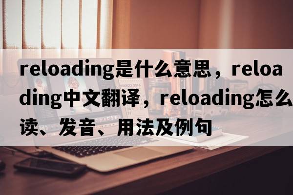 reloading是什么意思，reloading中文翻譯，reloading怎么讀、發(fā)音、用法及例句