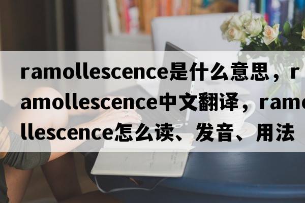 ramollescence是什么意思，ramollescence中文翻譯，ramollescence怎么讀、發(fā)音、用法及例句