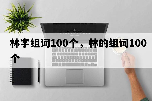 林字組詞100個，林的組詞100個