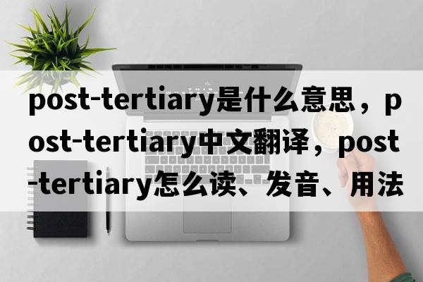 Post-Tertiary是什么意思，Post-Tertiary中文翻譯，Post-Tertiary怎么讀、發(fā)音、用法及例句