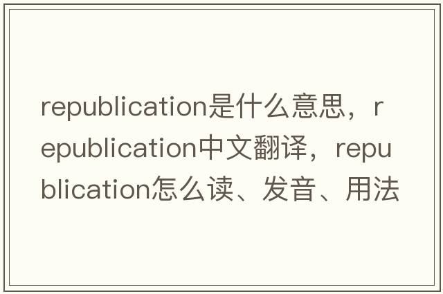 republication是什么意思，republication中文翻譯，republication怎么讀、發(fā)音、用法及例句