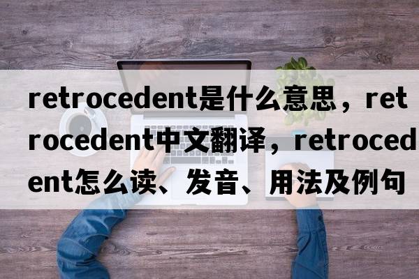 retrocedent是什么意思，retrocedent中文翻譯，retrocedent怎么讀、發(fā)音、用法及例句