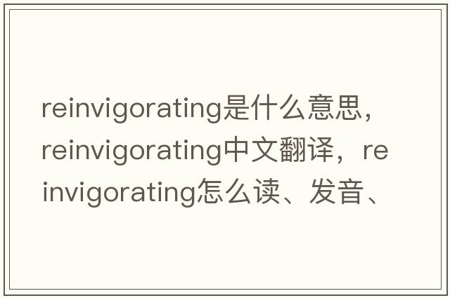 reinvigorating是什么意思，reinvigorating中文翻譯，reinvigorating怎么讀、發(fā)音、用法及例句