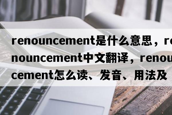 renouncement是什么意思，renouncement中文翻譯，renouncement怎么讀、發(fā)音、用法及例句