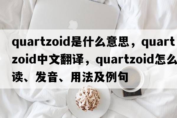 quartzoid是什么意思，quartzoid中文翻譯，quartzoid怎么讀、發(fā)音、用法及例句