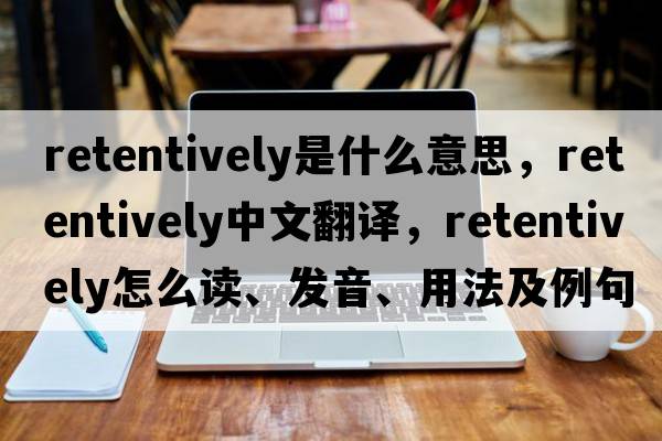 retentively是什么意思，retentively中文翻譯，retentively怎么讀、發(fā)音、用法及例句