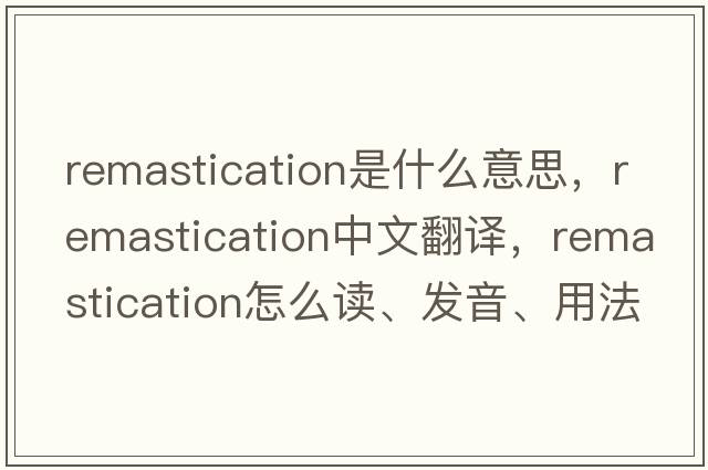 remastication是什么意思，remastication中文翻譯，remastication怎么讀、發(fā)音、用法及例句