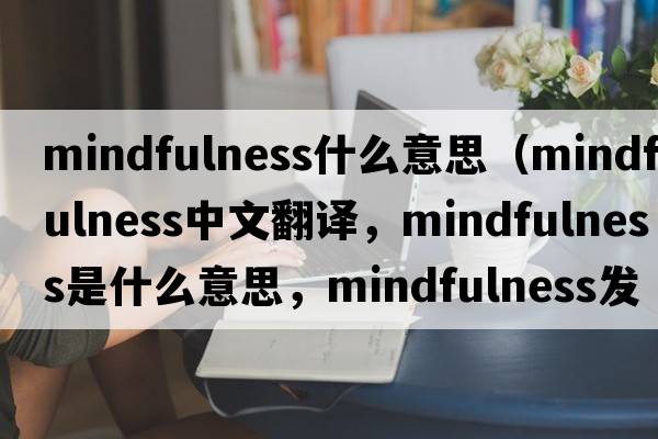 mindfulness什么意思（mindfulness中文翻譯，mindfulness是什么意思，mindfulness發(fā)音、用法及例句）