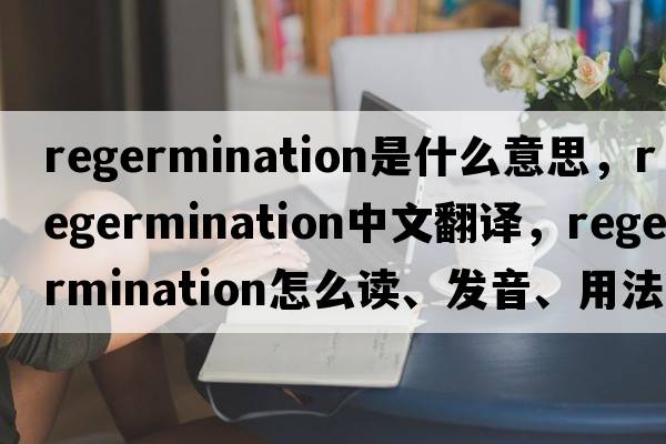 regermination是什么意思，regermination中文翻譯，regermination怎么讀、發(fā)音、用法及例句