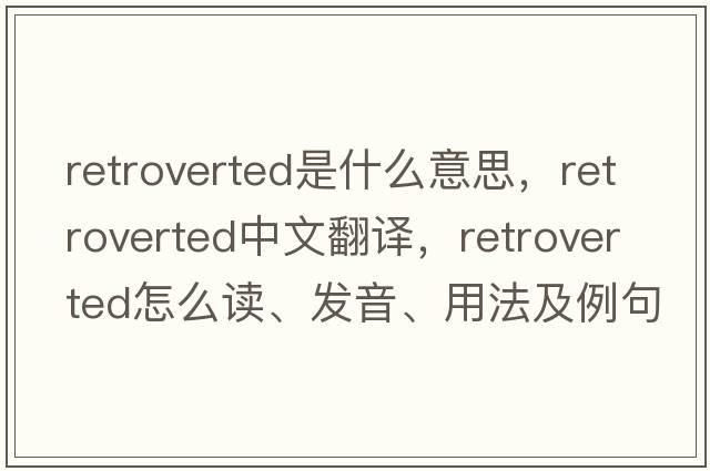 retroverted是什么意思，retroverted中文翻譯，retroverted怎么讀、發(fā)音、用法及例句