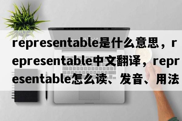 representable是什么意思，representable中文翻譯，representable怎么讀、發(fā)音、用法及例句