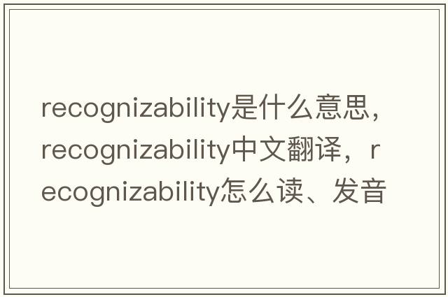 recognizability是什么意思，recognizability中文翻譯，recognizability怎么讀、發(fā)音、用法及例句