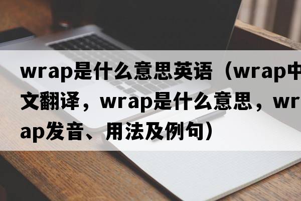 wrap是什么意思英語（wrap中文翻譯，wrap是什么意思，wrap發(fā)音、用法及例句）