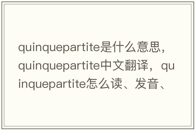 quinquepartite是什么意思，quinquepartite中文翻譯，quinquepartite怎么讀、發(fā)音、用法及例句