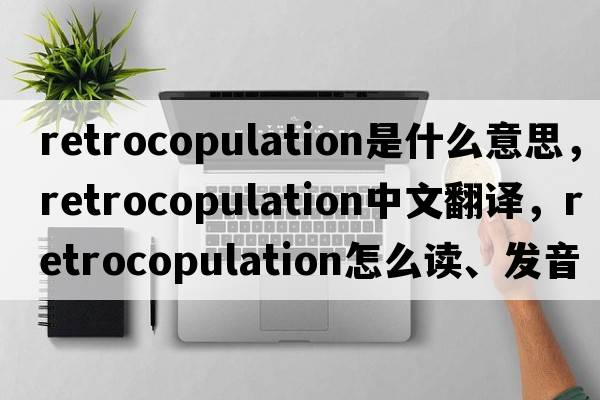 retrocopulation是什么意思，retrocopulation中文翻譯，retrocopulation怎么讀、發(fā)音、用法及例句