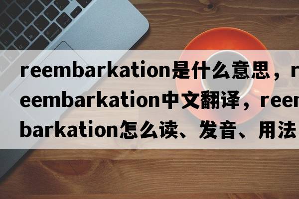 reembarkation是什么意思，reembarkation中文翻譯，reembarkation怎么讀、發(fā)音、用法及例句