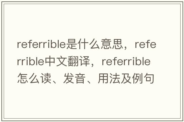 referrible是什么意思，referrible中文翻譯，referrible怎么讀、發(fā)音、用法及例句