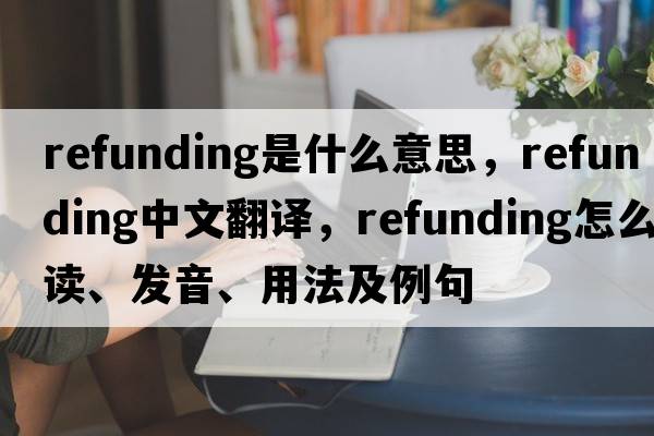 refunding是什么意思，refunding中文翻譯，refunding怎么讀、發(fā)音、用法及例句