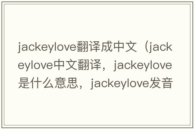jackeylove翻譯成中文（jackeylove中文翻譯，jackeylove是什么意思，jackeylove發(fā)音、用法及例句）