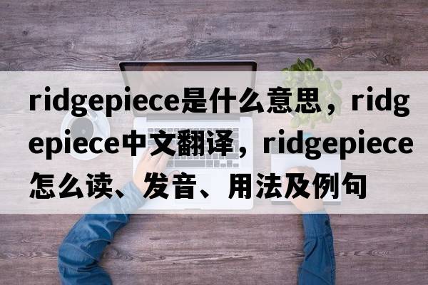 ridgepiece是什么意思，ridgepiece中文翻譯，ridgepiece怎么讀、發(fā)音、用法及例句