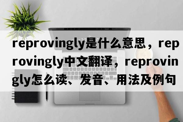 reprovingly是什么意思，reprovingly中文翻譯，reprovingly怎么讀、發(fā)音、用法及例句