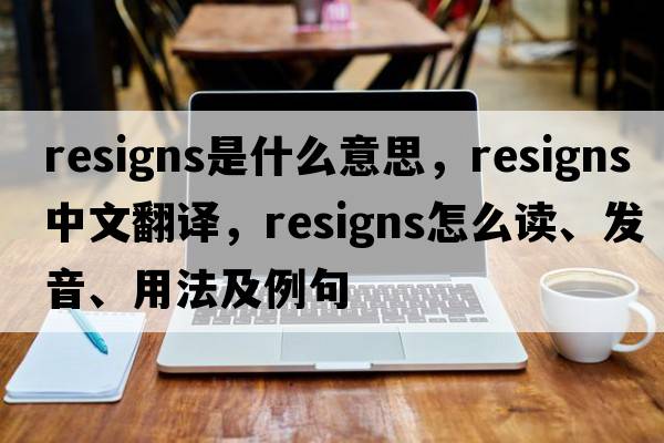 resigns是什么意思，resigns中文翻譯，resigns怎么讀、發(fā)音、用法及例句