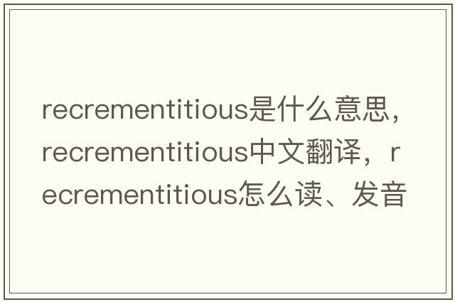 recrementitious是什么意思，recrementitious中文翻譯，recrementitious怎么讀、發(fā)音、用法及例句