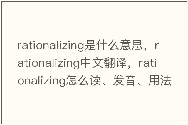 rationalizing是什么意思，rationalizing中文翻譯，rationalizing怎么讀、發(fā)音、用法及例句