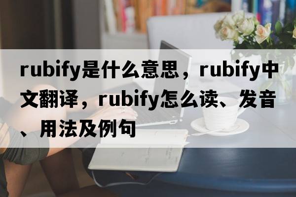 rubify是什么意思，rubify中文翻譯，rubify怎么讀、發(fā)音、用法及例句