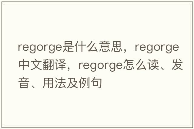 regorge是什么意思，regorge中文翻譯，regorge怎么讀、發(fā)音、用法及例句