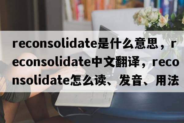 reconsolidate是什么意思，reconsolidate中文翻譯，reconsolidate怎么讀、發(fā)音、用法及例句