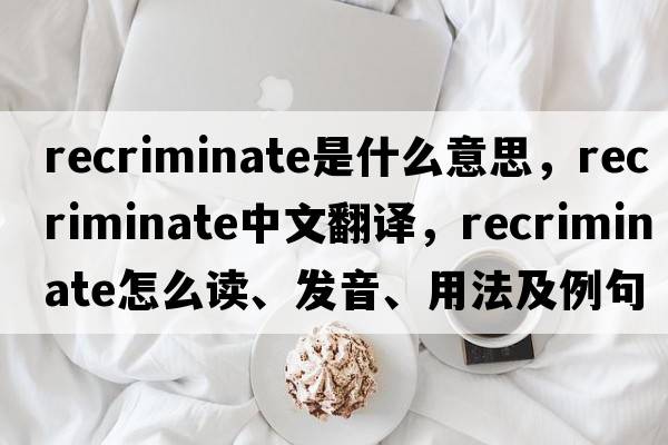 recriminate是什么意思，recriminate中文翻譯，recriminate怎么讀、發(fā)音、用法及例句