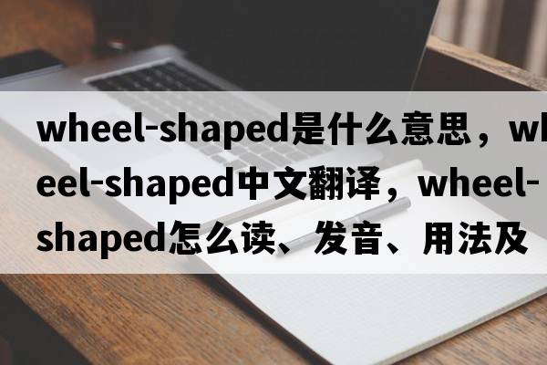 wheel-shaped是什么意思，wheel-shaped中文翻譯，wheel-shaped怎么讀、發(fā)音、用法及例句
