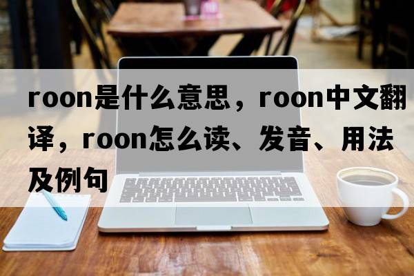 Roon是什么意思，Roon中文翻譯，Roon怎么讀、發(fā)音、用法及例句