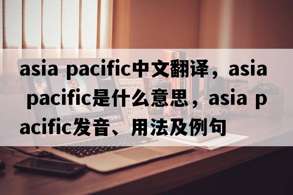asia pacific中文翻譯，asia pacific是什么意思，asia pacific發(fā)音、用法及例句