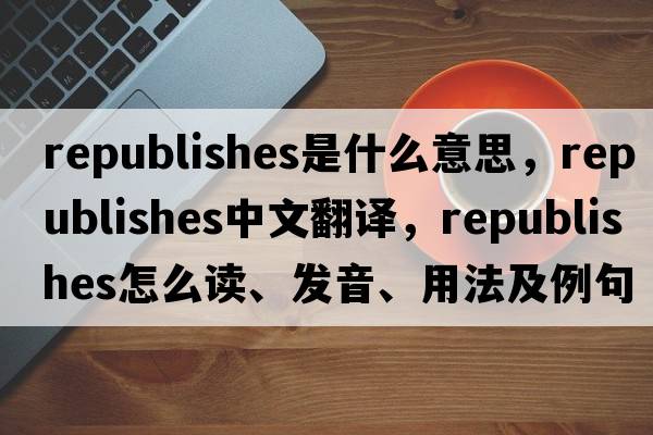republishes是什么意思，republishes中文翻譯，republishes怎么讀、發(fā)音、用法及例句