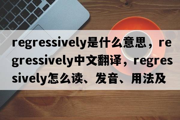 regressively是什么意思，regressively中文翻譯，regressively怎么讀、發(fā)音、用法及例句