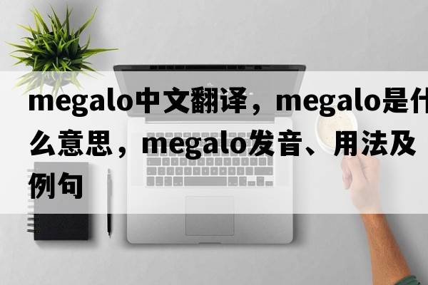 megalo中文翻譯，megalo是什么意思，megalo發(fā)音、用法及例句