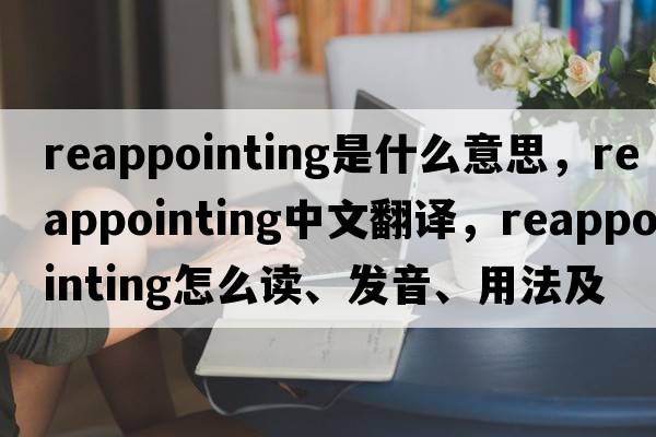 reappointing是什么意思，reappointing中文翻譯，reappointing怎么讀、發(fā)音、用法及例句