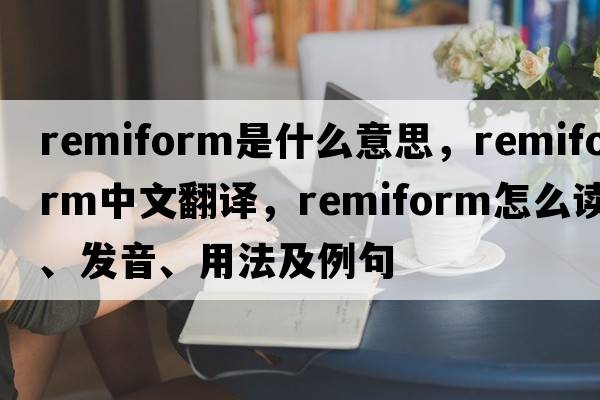 remiform是什么意思，remiform中文翻譯，remiform怎么讀、發(fā)音、用法及例句