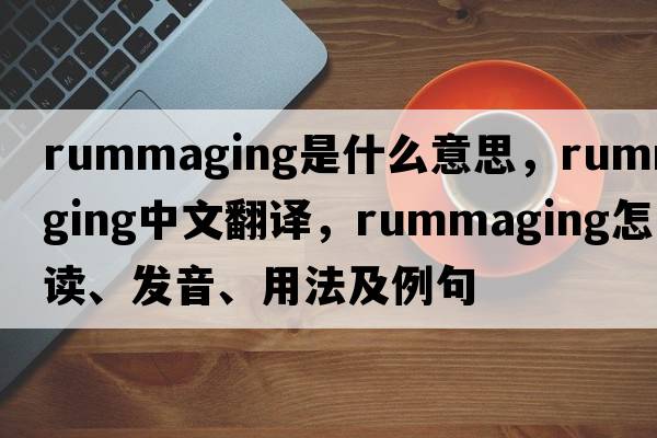 rummaging是什么意思，rummaging中文翻譯，rummaging怎么讀、發(fā)音、用法及例句